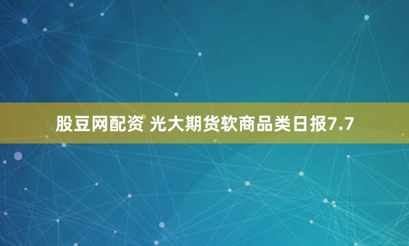股豆网配资 光大期货软商品类日报7.7