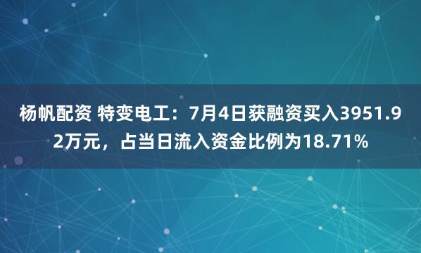 杨帆配资 特变电工：7月4日获融资买入3951.92万元，占当日流入资金比例为18.71%