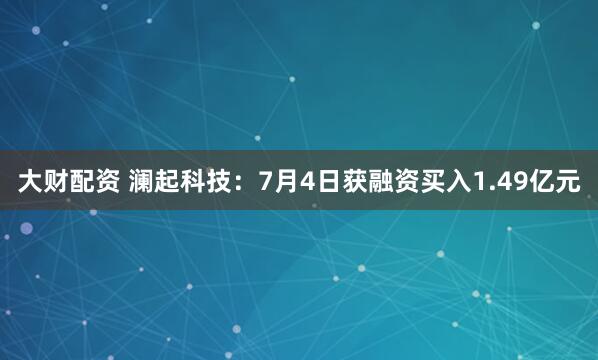 大财配资 澜起科技：7月4日获融资买入1.49亿元