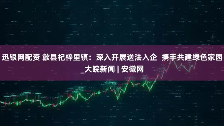 迅银网配资 歙县杞梓里镇：深入开展送法入企  携手共建绿色家园_大皖新闻 | 安徽网