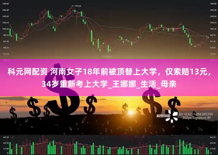 科元网配资 河南女子18年前被顶替上大学，仅索赔13元，34岁重新考上大学_王娜娜_生活_母亲