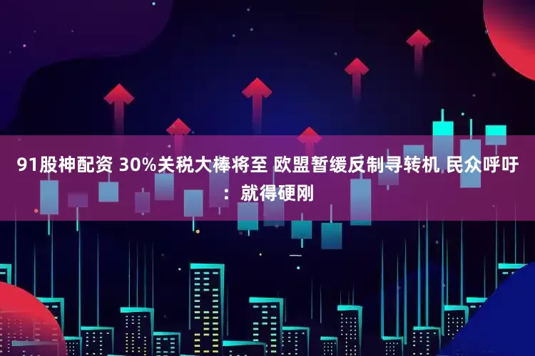 91股神配资 30%关税大棒将至 欧盟暂缓反制寻转机 民众呼吁：就得硬刚