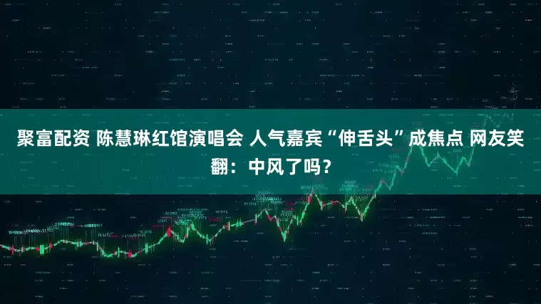 聚富配资 陈慧琳红馆演唱会 人气嘉宾“伸舌头”成焦点 网友笑翻：中风了吗？