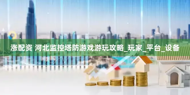 涨配资 河北监控塔防游戏游玩攻略_玩家_平台_设备