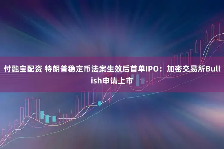 付融宝配资 特朗普稳定币法案生效后首单IPO：加密交易所Bullish申请上市