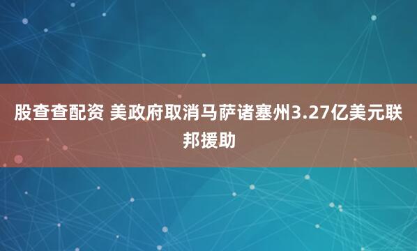 股查查配资 美政府取消马萨诸塞州3.27亿美元联邦援助