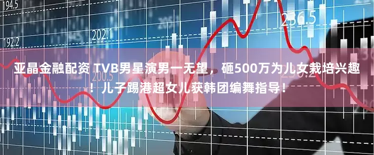 亚晶金融配资 TVB男星演男一无望，砸500万为儿女栽培兴趣！儿子踢港超女儿获韩团编舞指导！