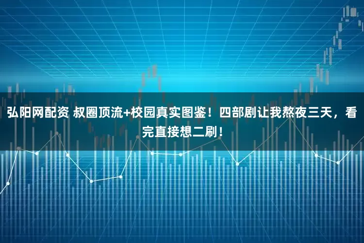 弘阳网配资 叔圈顶流+校园真实图鉴！四部剧让我熬夜三天，看完直接想二刷！