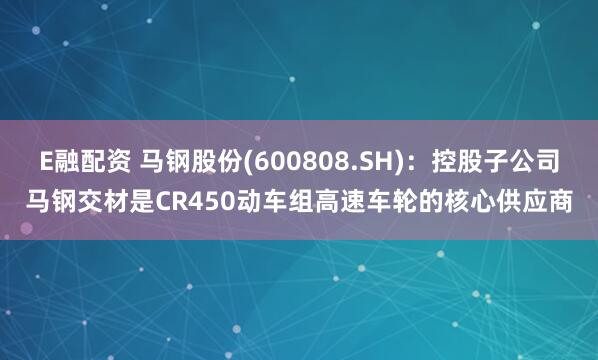 E融配资 马钢股份(600808.SH)：控股子公司马钢交材是CR450动车组高速车轮的核心供应商