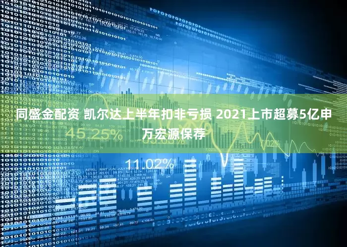 同盛金配资 凯尔达上半年扣非亏损 2021上市超募5亿申万宏源保荐