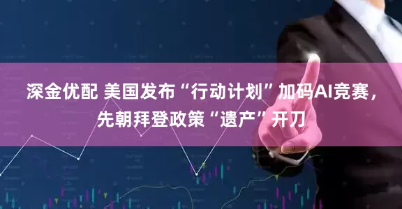 深金优配 美国发布“行动计划”加码AI竞赛，先朝拜登政策“遗产”开刀
