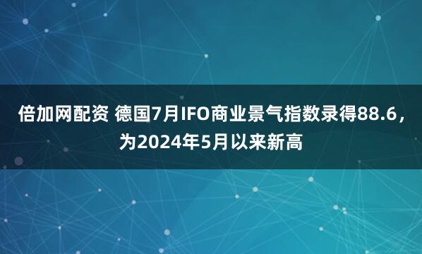 倍加网配资 德国7月IFO商业景气指数录得88.6，为2024年5月以来新高