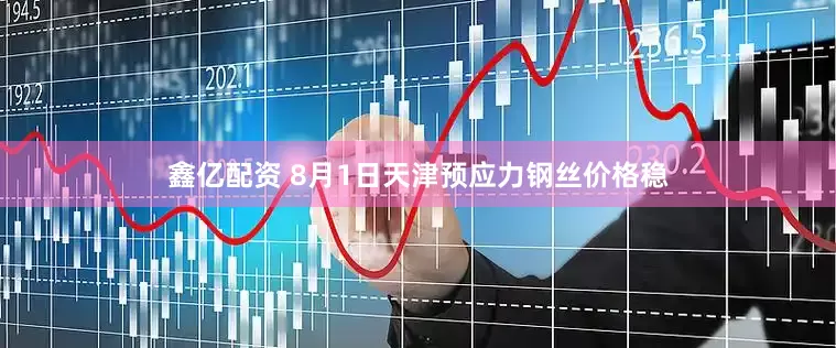 鑫亿配资 8月1日天津预应力钢丝价格稳