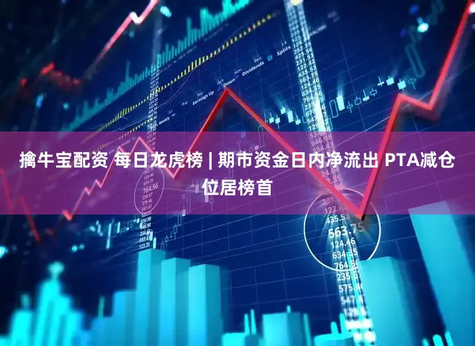 擒牛宝配资 每日龙虎榜 | 期市资金日内净流出 PTA减仓位居榜首
