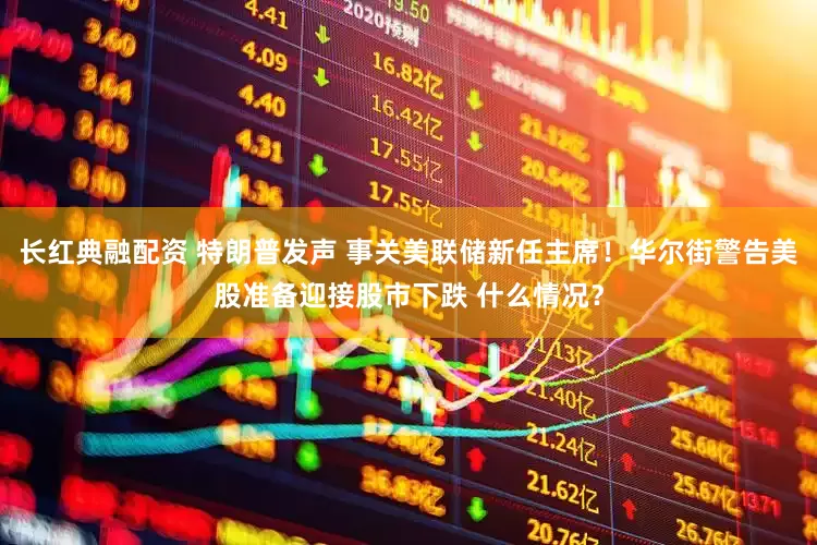 长红典融配资 特朗普发声 事关美联储新任主席！华尔街警告美股准备迎接股市下跌 什么情况？