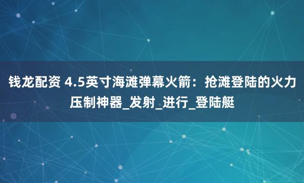 钱龙配资 4.5英寸海滩弹幕火箭：抢滩登陆的火力压制神器_发射_进行_登陆艇