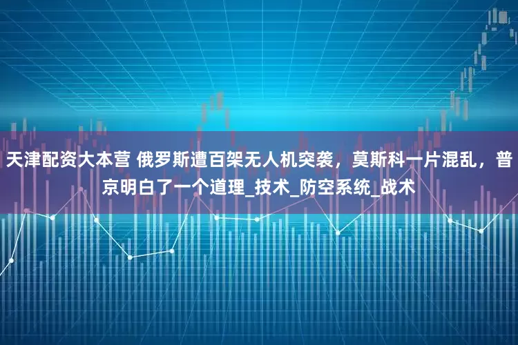 天津配资大本营 俄罗斯遭百架无人机突袭，莫斯科一片混乱，普京明白了一个道理_技术_防空系统_战术