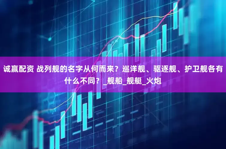 诚赢配资 战列舰的名字从何而来？巡洋舰、驱逐舰、护卫舰各有什么不同？_舰船_舰艇_火炮