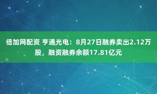 倍加网配资 亨通光电：8月27日融券卖出2.12万股，融资融券余额17.81亿元