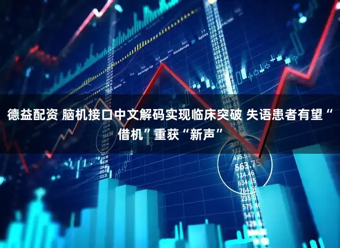 德益配资 脑机接口中文解码实现临床突破 失语患者有望“借机”重获“新声”