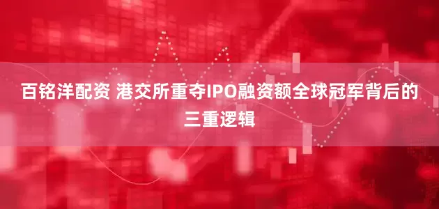 百铭洋配资 港交所重夺IPO融资额全球冠军背后的三重逻辑