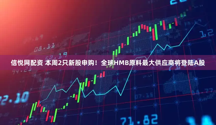 信悦网配资 本周2只新股申购！全球HMB原料最大供应商将登陆A股