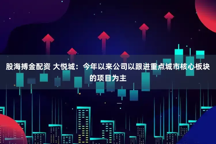 股海搏金配资 大悦城：今年以来公司以跟进重点城市核心板块的项目为主