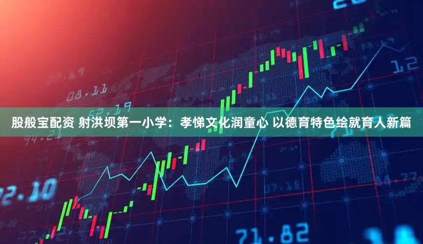 股般宝配资 射洪坝第一小学：孝悌文化润童心 以德育特色绘就育人新篇