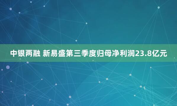 中银两融 新易盛第三季度归母净利润23.8亿元
