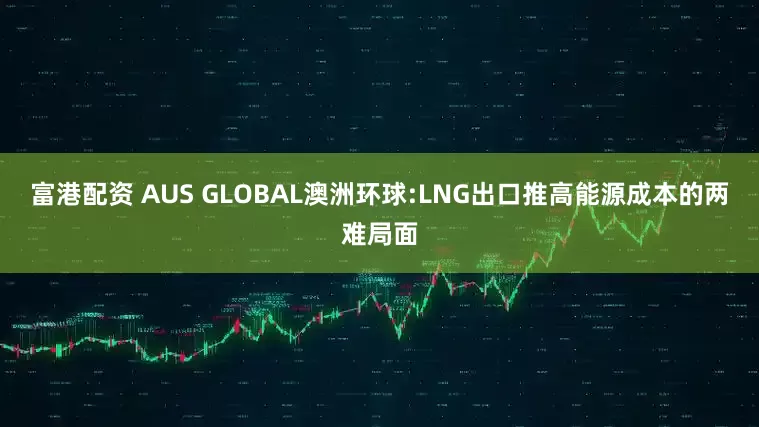 富港配资 AUS GLOBAL澳洲环球:LNG出口推高能源成本的两难局面