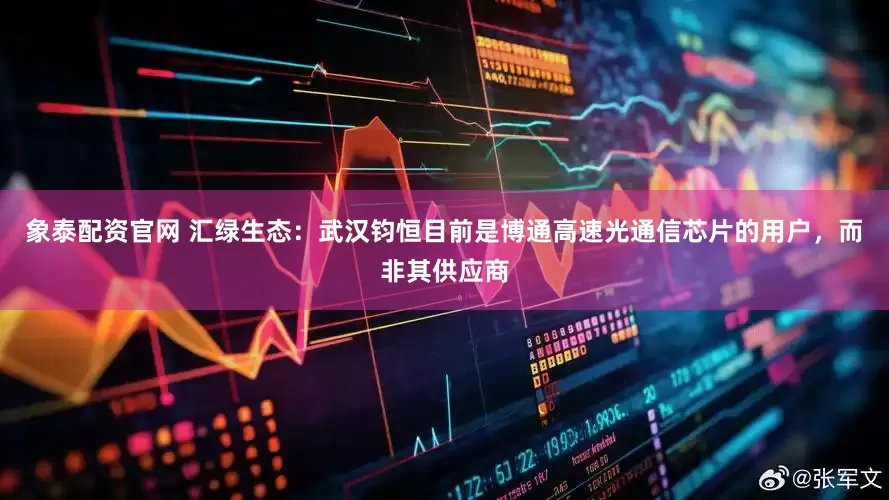 象泰配资官网 汇绿生态：武汉钧恒目前是博通高速光通信芯片的用户，而非其供应商