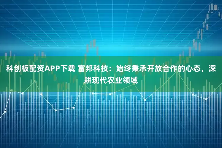 科创板配资APP下载 富邦科技：始终秉承开放合作的心态，深耕现代农业领域