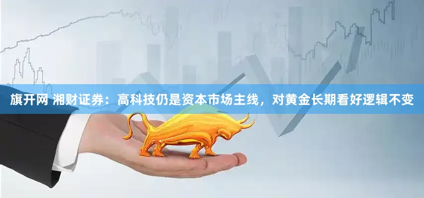 旗开网 湘财证券：高科技仍是资本市场主线，对黄金长期看好逻辑不变