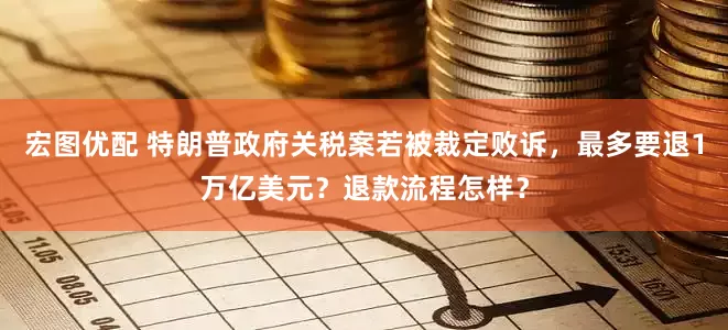 宏图优配 特朗普政府关税案若被裁定败诉，最多要退1万亿美元？退款流程怎样？