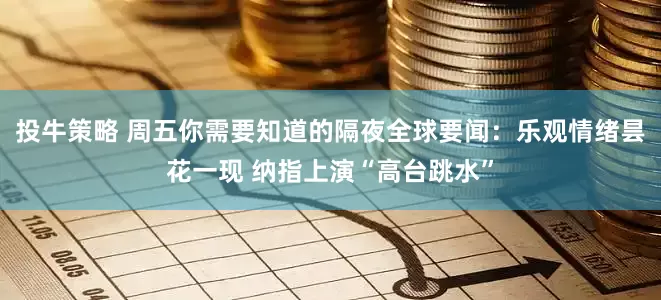 投牛策略 周五你需要知道的隔夜全球要闻：乐观情绪昙花一现 纳指上演“高台跳水”