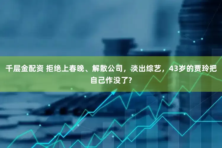 千层金配资 拒绝上春晚、解散公司，淡出综艺，43岁的贾玲把自己作没了?