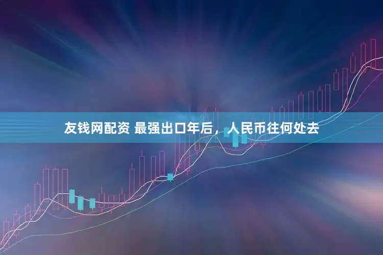 友钱网配资 最强出口年后，人民币往何处去
