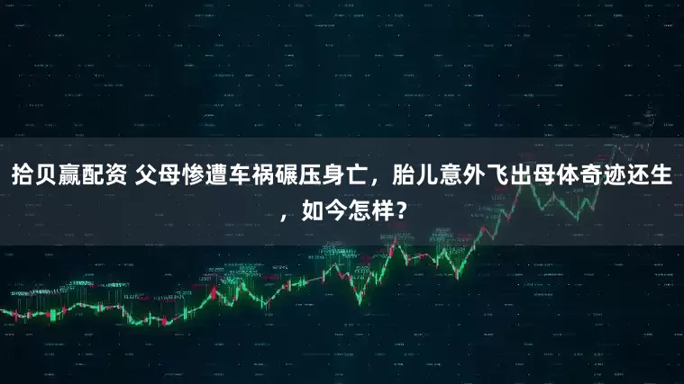 拾贝赢配资 父母惨遭车祸碾压身亡，胎儿意外飞出母体奇迹还生，如今怎样？