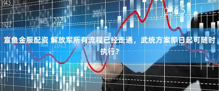 宣鱼金服配资 解放军所有流程已经走通，武统方案即日起可随时执行？