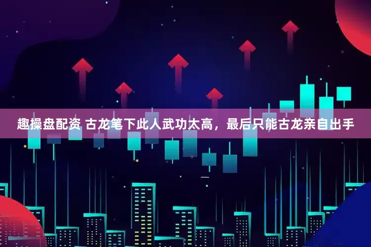 趣操盘配资 古龙笔下此人武功太高，最后只能古龙亲自出手