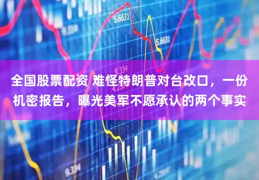 全国股票配资 难怪特朗普对台改口，一份机密报告，曝光美军不愿承认的两个事实