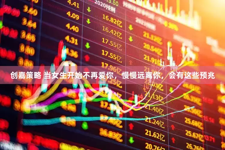 创嘉策略 当女生开始不再爱你，慢慢远离你，会有这些预兆