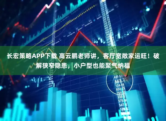长宏策略APP下载 高云鹏老师讲，客厅宽敞家运旺！破解狭窄隐患，小户型也能聚气纳福