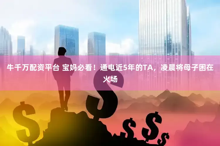 牛千万配资平台 宝妈必看！通电近5年的TA，凌晨将母子困在火场