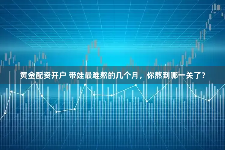 黄金配资开户 带娃最难熬的几个月，你熬到哪一关了？