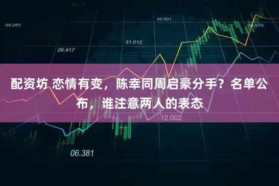 配资坊 恋情有变，陈幸同周启豪分手？名单公布，谁注意两人的表态