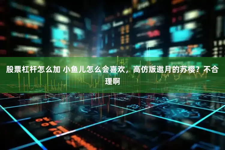 股票杠杆怎么加 小鱼儿怎么会喜欢，高仿版邀月的苏樱？不合理啊