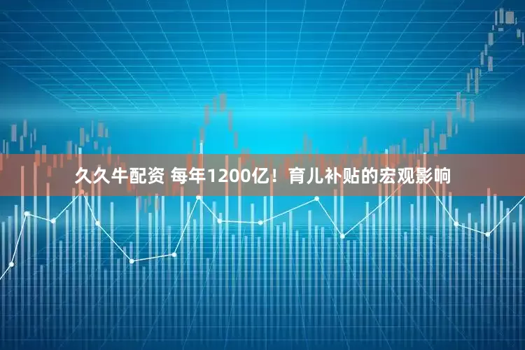 久久牛配资 每年1200亿！育儿补贴的宏观影响
