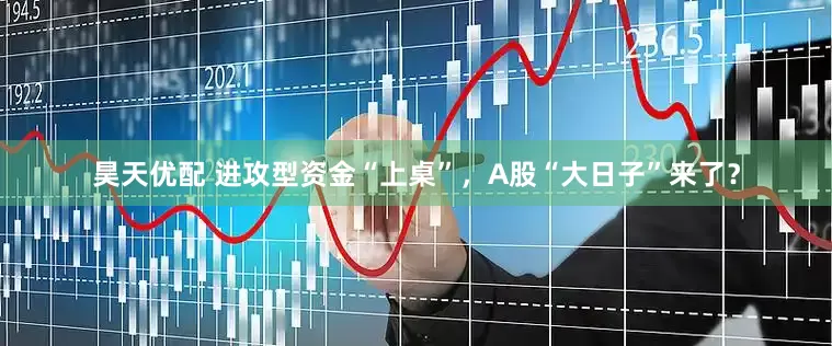 昊天优配 进攻型资金“上桌”，A股“大日子”来了？