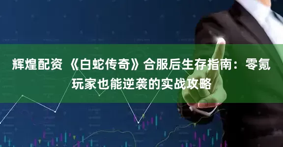 辉煌配资 《白蛇传奇》合服后生存指南：零氪玩家也能逆袭的实战攻略